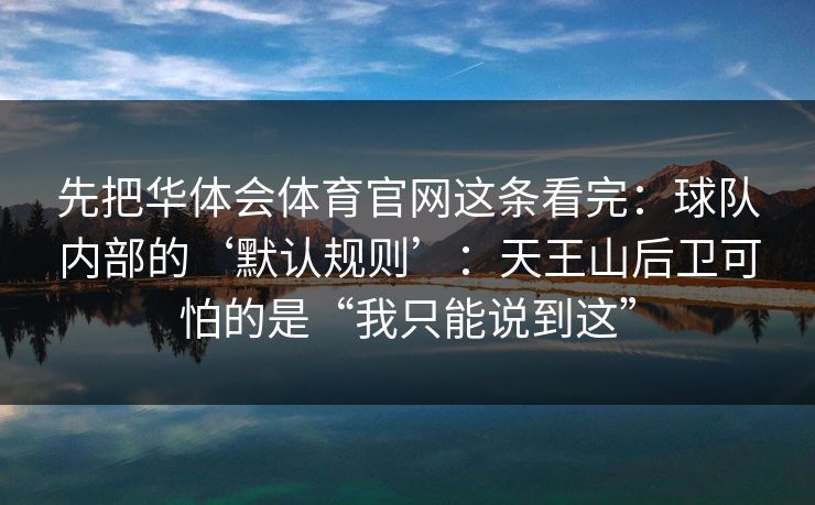 先把华体会体育官网这条看完：球队内部的‘默认规则’：天王山后卫可怕的是“我只能说到这”