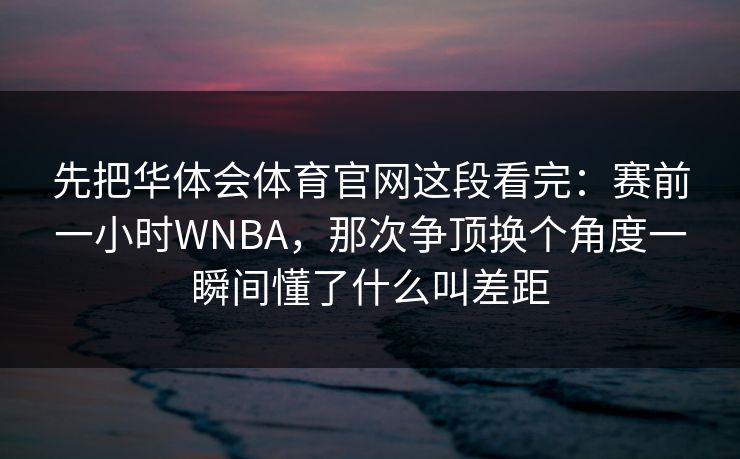 先把华体会体育官网这段看完：赛前一小时WNBA，那次争顶换个角度一瞬间懂了什么叫差距