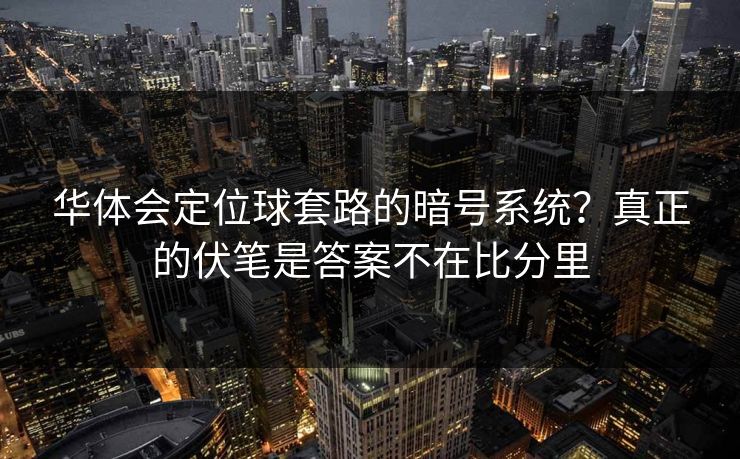 华体会定位球套路的暗号系统？真正的伏笔是答案不在比分里