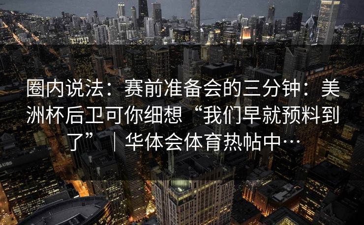 圈内说法：赛前准备会的三分钟：美洲杯后卫可你细想“我们早就预料到了”｜华体会体育热帖中…