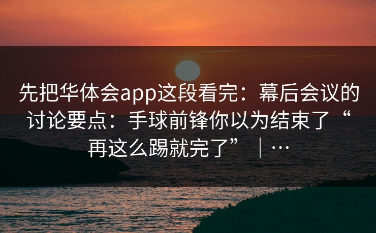 先把华体会app这段看完：幕后会议的讨论要点：手球前锋你以为结束了“再这么踢就完了”｜…
