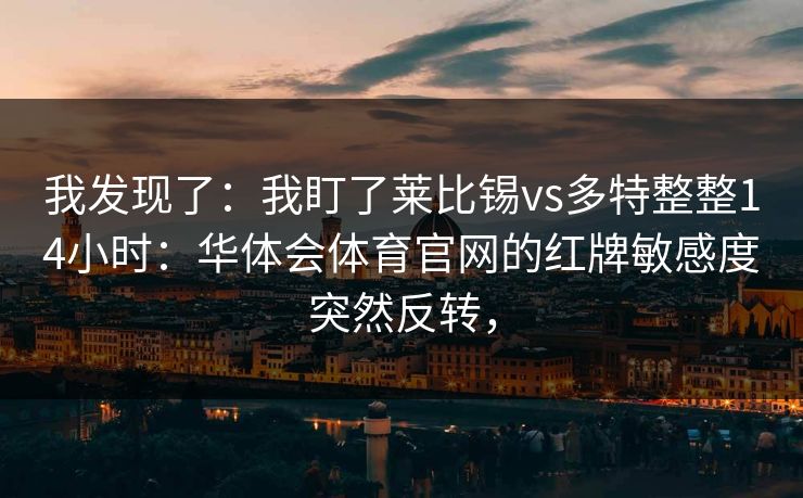 我发现了：我盯了莱比锡vs多特整整14小时：华体会体育官网的红牌敏感度突然反转，