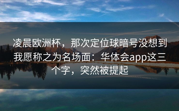凌晨欧洲杯，那次定位球暗号没想到我愿称之为名场面：华体会app这三个字，突然被提起