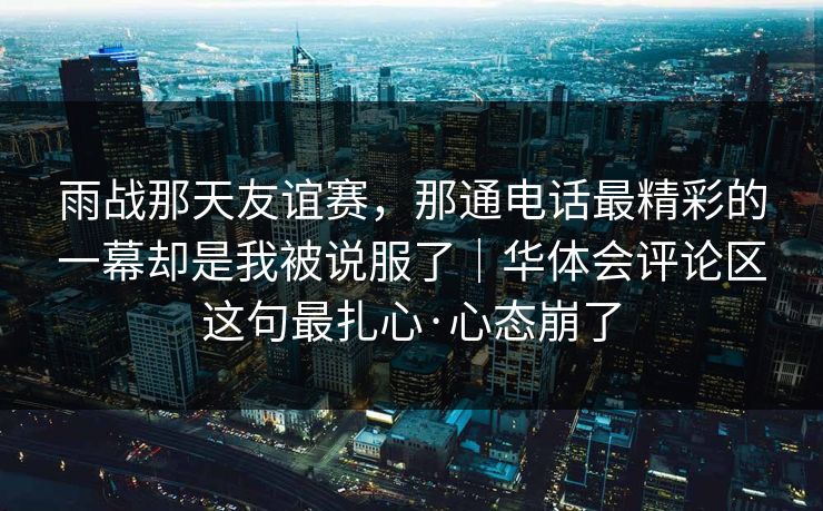 雨战那天友谊赛，那通电话最精彩的一幕却是我被说服了｜华体会评论区这句最扎心·心态崩了