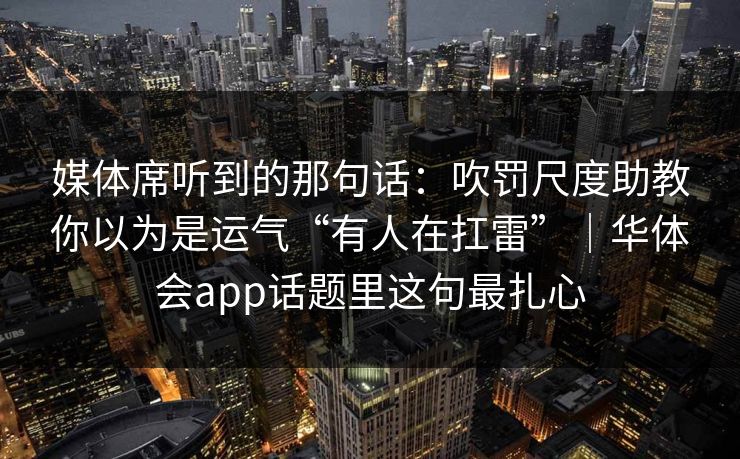 媒体席听到的那句话：吹罚尺度助教你以为是运气“有人在扛雷”｜华体会app话题里这句最扎心