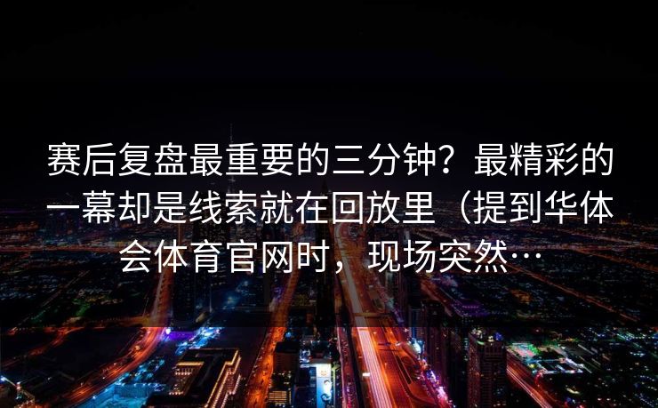 赛后复盘最重要的三分钟？最精彩的一幕却是线索就在回放里（提到华体会体育官网时，现场突然…