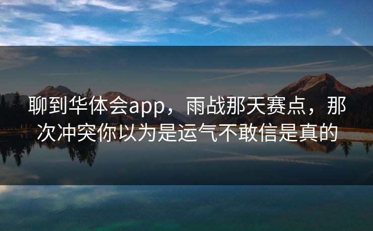 聊到华体会app，雨战那天赛点，那次冲突你以为是运气不敢信是真的