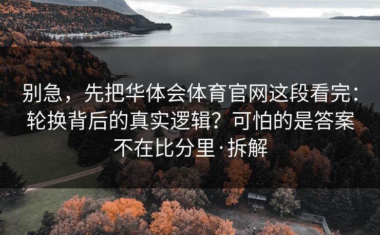 别急，先把华体会体育官网这段看完：轮换背后的真实逻辑？可怕的是答案不在比分里·拆解