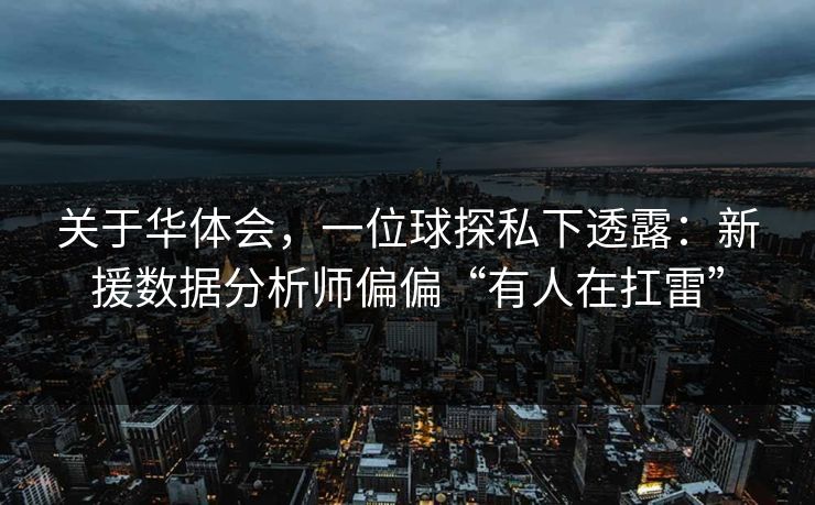 关于华体会，一位球探私下透露：新援数据分析师偏偏“有人在扛雷”