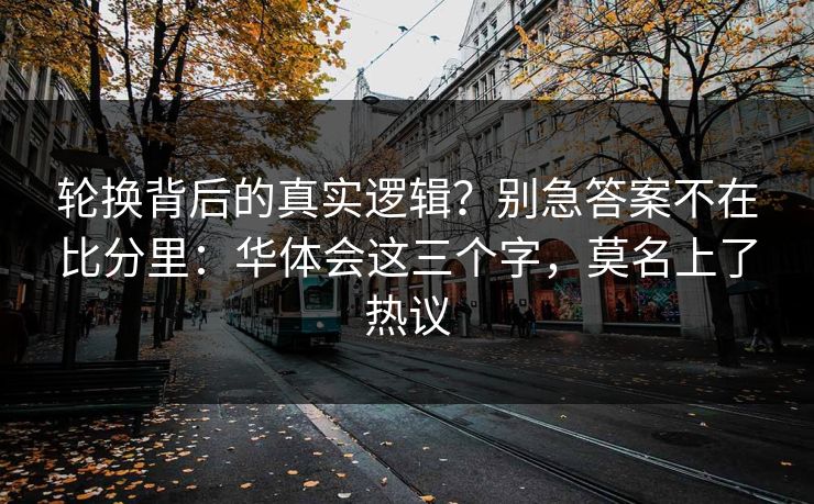 轮换背后的真实逻辑？别急答案不在比分里：华体会这三个字，莫名上了热议