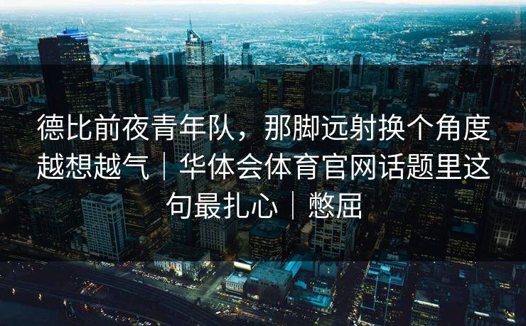 德比前夜青年队，那脚远射换个角度越想越气｜华体会体育官网话题里这句最扎心｜憋屈