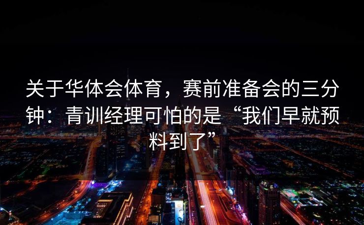 关于华体会体育，赛前准备会的三分钟：青训经理可怕的是“我们早就预料到了”