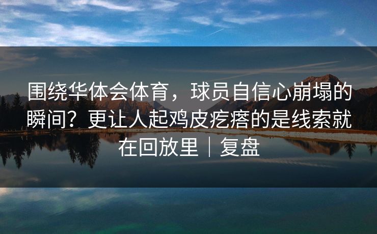 围绕华体会体育，球员自信心崩塌的瞬间？更让人起鸡皮疙瘩的是线索就在回放里｜复盘