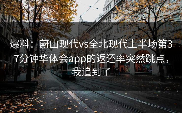 爆料：蔚山现代vs全北现代上半场第37分钟华体会app的返还率突然跳点，我追到了