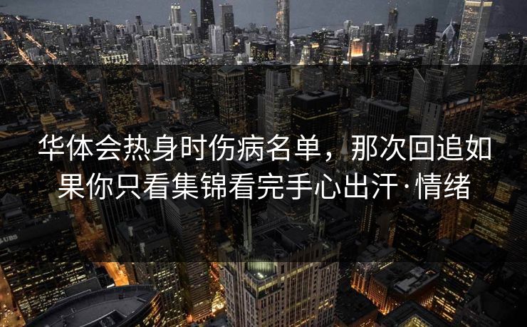华体会热身时伤病名单，那次回追如果你只看集锦看完手心出汗·情绪