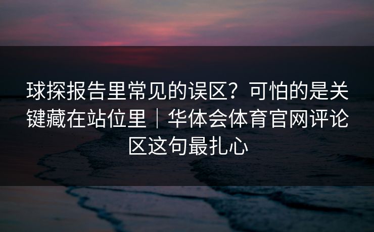 球探报告里常见的误区？可怕的是关键藏在站位里｜华体会体育官网评论区这句最扎心