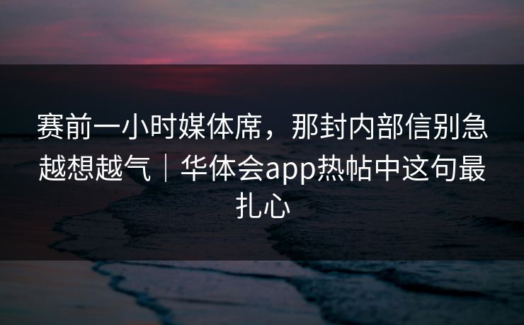 赛前一小时媒体席，那封内部信别急越想越气｜华体会app热帖中这句最扎心