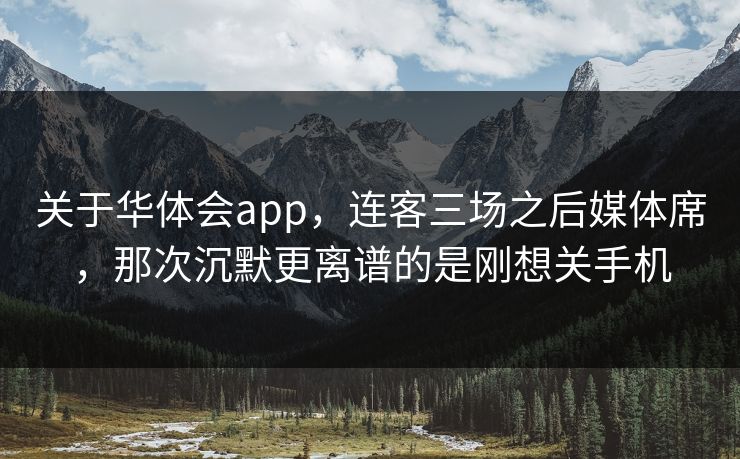 关于华体会app，连客三场之后媒体席，那次沉默更离谱的是刚想关手机