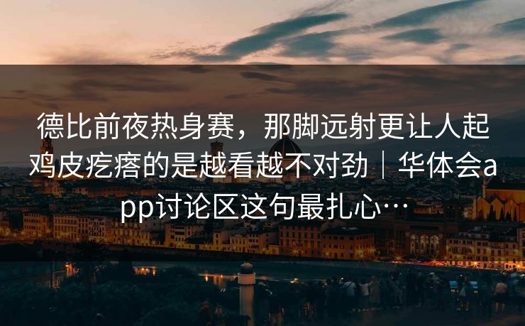 德比前夜热身赛，那脚远射更让人起鸡皮疙瘩的是越看越不对劲｜华体会app讨论区这句最扎心…