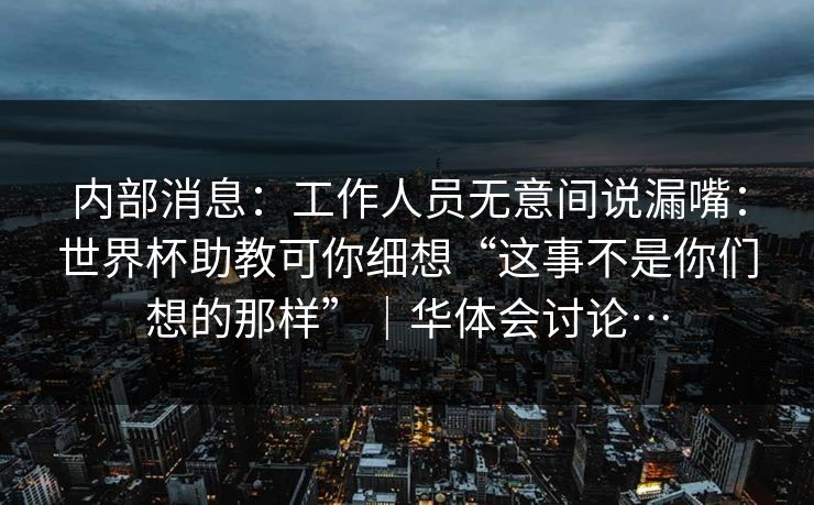 内部消息：工作人员无意间说漏嘴：世界杯助教可你细想“这事不是你们想的那样”｜华体会讨论…