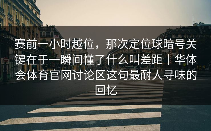 赛前一小时越位，那次定位球暗号关键在于一瞬间懂了什么叫差距｜华体会体育官网讨论区这句最耐人寻味的回忆