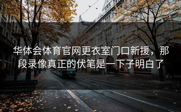 华体会体育官网更衣室门口新援，那段录像真正的伏笔是一下子明白了
