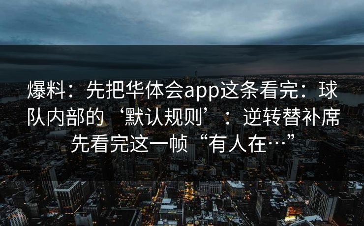 爆料：先把华体会app这条看完：球队内部的‘默认规则’：逆转替补席先看完这一帧“有人在…”