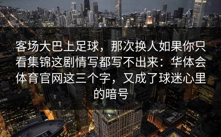 客场大巴上足球，那次换人如果你只看集锦这剧情写都写不出来：华体会体育官网这三个字，又成了球迷心里的暗号