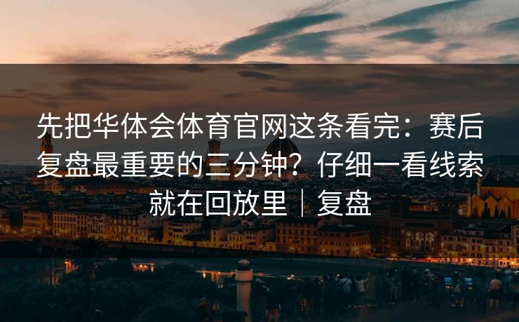 先把华体会体育官网这条看完：赛后复盘最重要的三分钟？仔细一看线索就在回放里｜复盘