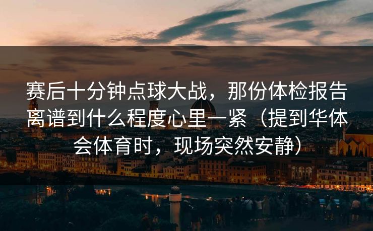 赛后十分钟点球大战,那份体检报告离谱到什么程度心里一紧(提到华体会体育时,现场突然安静) 赛后十分钟点球大战,那份体检报告离谱到什么程度心里一紧(提到华体会体育时,现场突然安静)
