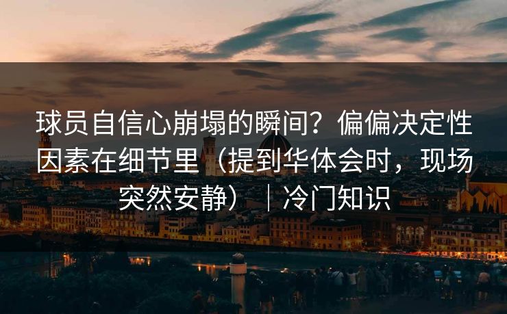 球员自信心崩塌的瞬间？偏偏决定性因素在细节里（提到华体会时，现场突然安静）｜冷门知识