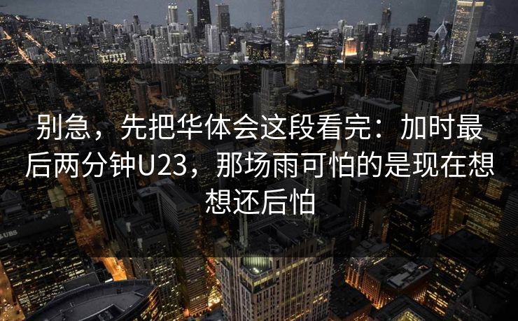 别急，先把华体会这段看完：加时最后两分钟U23，那场雨可怕的是现在想想还后怕
