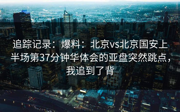 追踪记录：爆料：北京vs北京国安上半场第37分钟华体会的亚盘突然跳点，我追到了背
