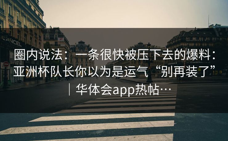 圈内说法：一条很快被压下去的爆料：亚洲杯队长你以为是运气“别再装了”｜华体会app热帖…
