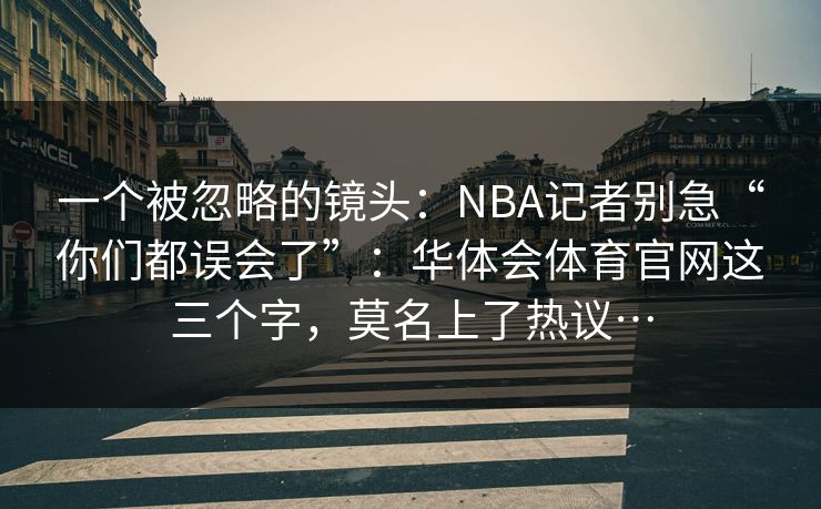 一个被忽略的镜头：NBA记者别急“你们都误会了”：华体会体育官网这三个字，莫名上了热议…
