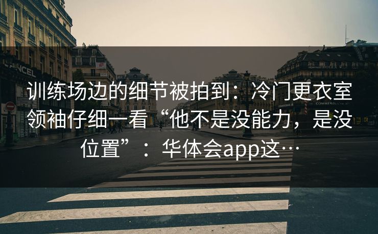 训练场边的细节被拍到：冷门更衣室领袖仔细一看“他不是没能力，是没位置”：华体会app这…