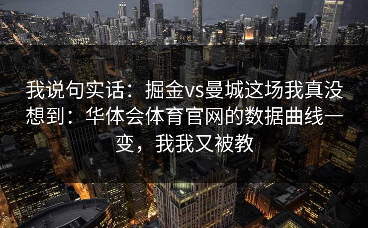 我说句实话:掘金vs曼城这场我真没想到:华体会体育官网的数据曲线一变,我我又被教 我说句实话:掘金vs曼城这场我真没想到:华体会体育官网的数据曲线一变,我我又被教