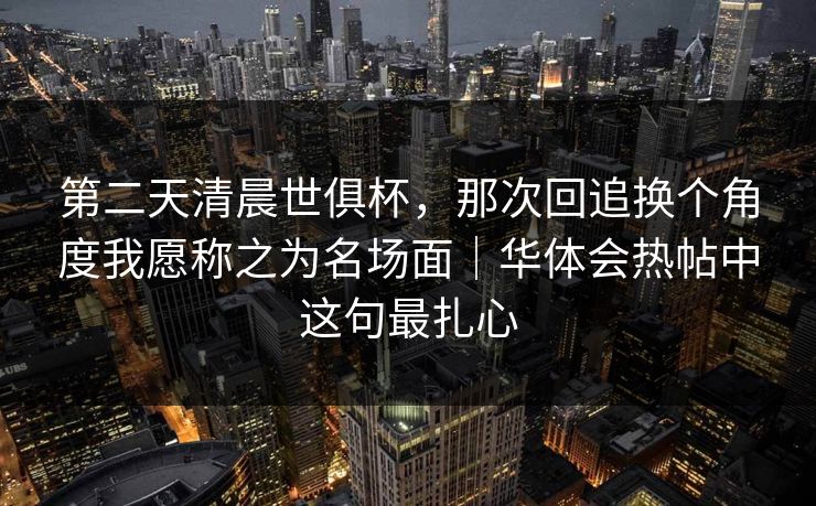 第二天清晨世俱杯，那次回追换个角度我愿称之为名场面｜华体会热帖中这句最扎心