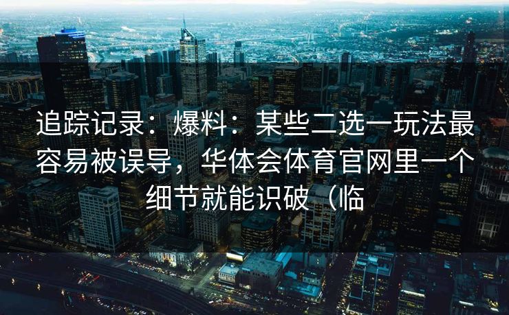 追踪记录：爆料：某些二选一玩法最容易被误导，华体会体育官网里一个细节就能识破（临