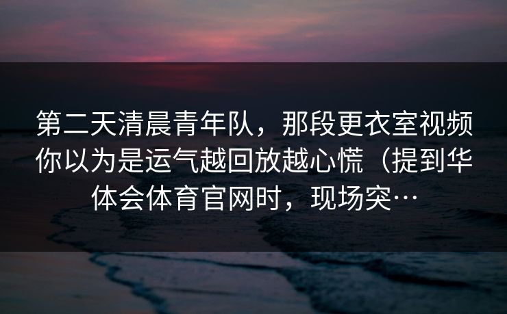 第二天清晨青年队，那段更衣室视频你以为是运气越回放越心慌（提到华体会体育官网时，现场突…