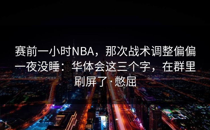 赛前一小时NBA，那次战术调整偏偏一夜没睡：华体会这三个字，在群里刷屏了·憋屈