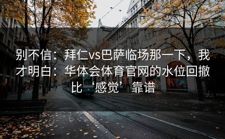 别不信：拜仁vs巴萨临场那一下，我才明白：华体会体育官网的水位回撤比‘感觉’靠谱