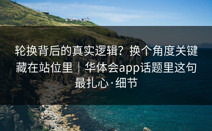 轮换背后的真实逻辑？换个角度关键藏在站位里｜华体会app话题里这句最扎心·细节