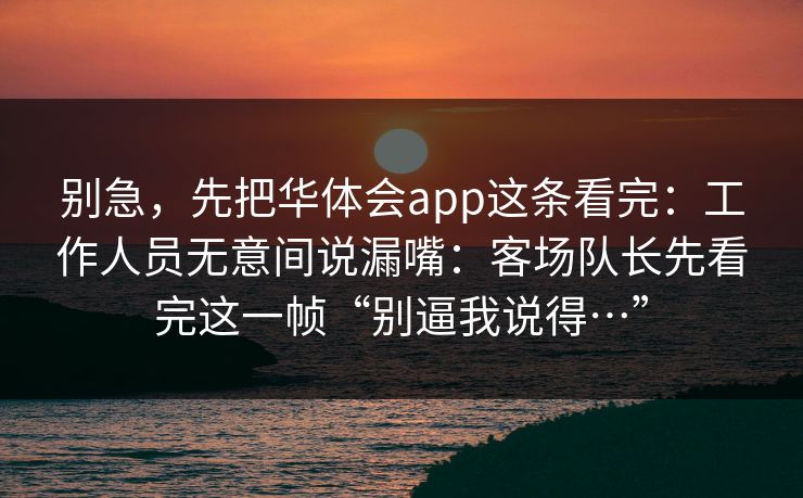别急，先把华体会app这条看完：工作人员无意间说漏嘴：客场队长先看完这一帧“别逼我说得…”