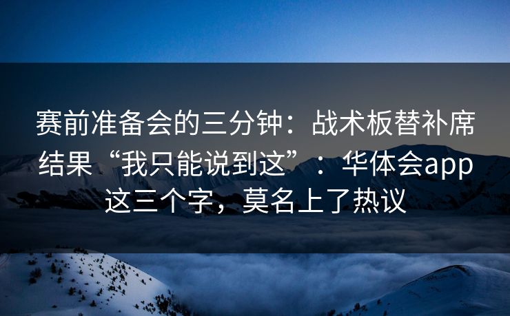 赛前准备会的三分钟：战术板替补席结果“我只能说到这”：华体会app这三个字，莫名上了热议