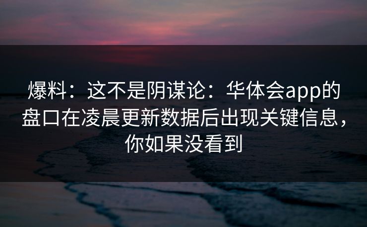 爆料：这不是阴谋论：华体会app的盘口在凌晨更新数据后出现关键信息，你如果没看到