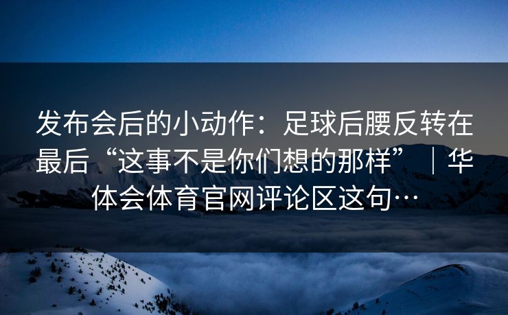 发布会后的小动作：足球后腰反转在最后“这事不是你们想的那样”｜华体会体育官网评论区这句…