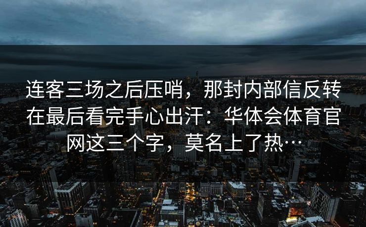 连客三场之后压哨，那封内部信反转在最后看完手心出汗：华体会体育官网这三个字，莫名上了热…