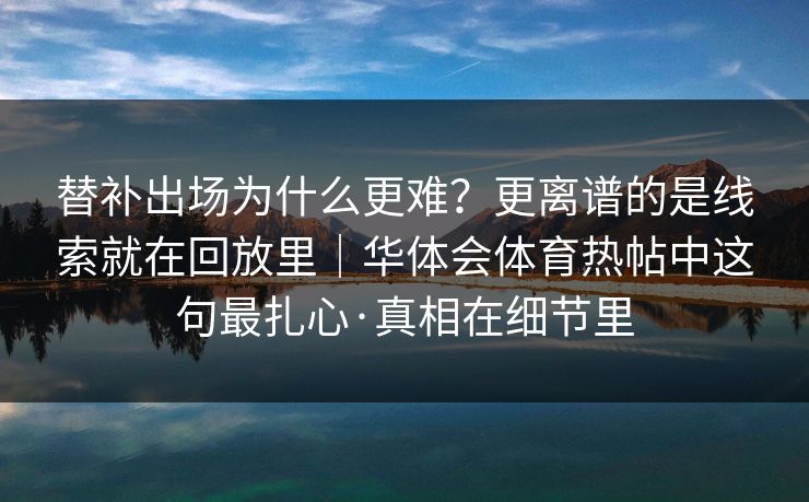 替补出场为什么更难？更离谱的是线索就在回放里｜华体会体育热帖中这句最扎心·真相在细节里