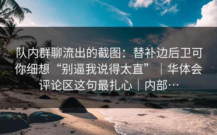 队内群聊流出的截图：替补边后卫可你细想“别逼我说得太直”｜华体会评论区这句最扎心｜内部…